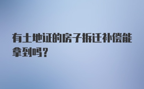 有土地证的房子拆迁补偿能拿到吗?