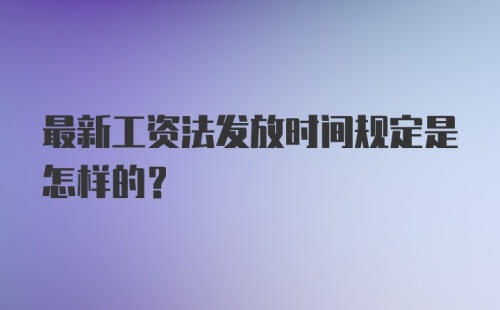 最新工资法发放时间规定是怎样的？