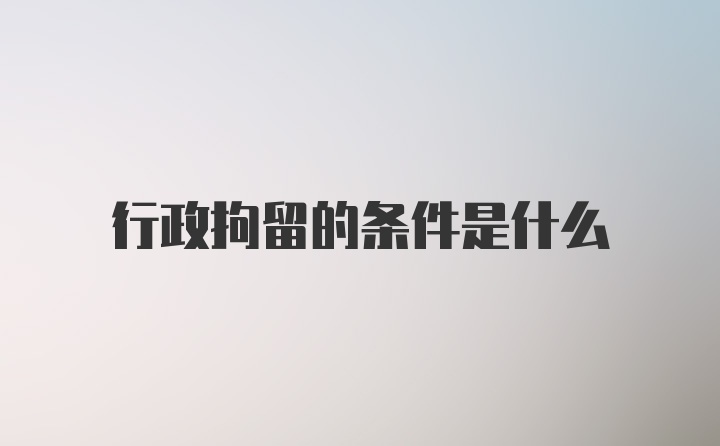 行政拘留的条件是什么