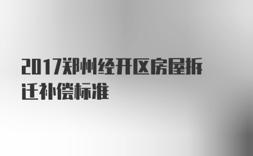 2017郑州经开区房屋拆迁补偿标准