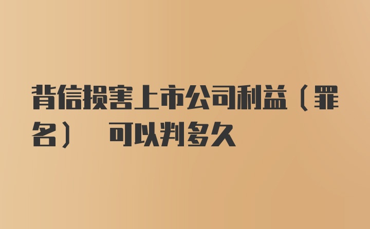 背信损害上市公司利益(罪名) 可以判多久