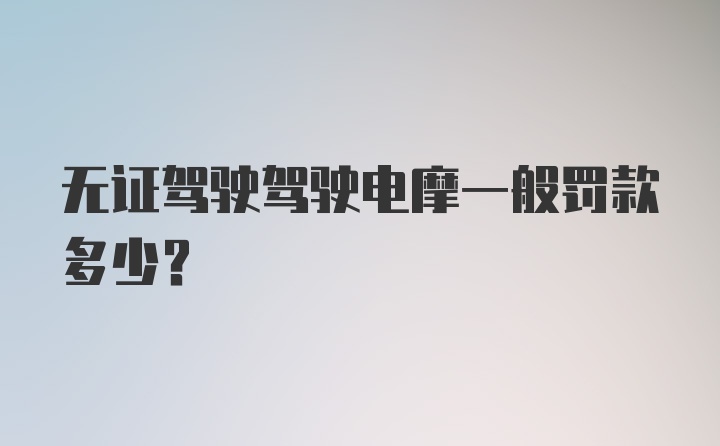 无证驾驶驾驶电摩一般罚款多少？