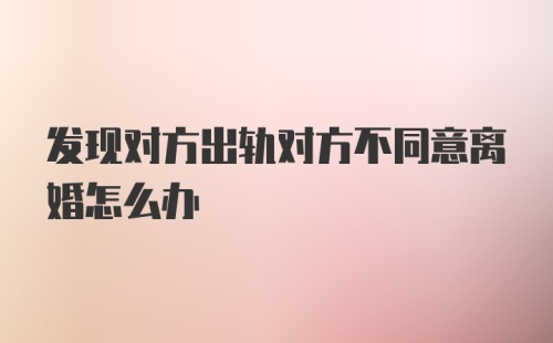 发现对方出轨对方不同意离婚怎么办