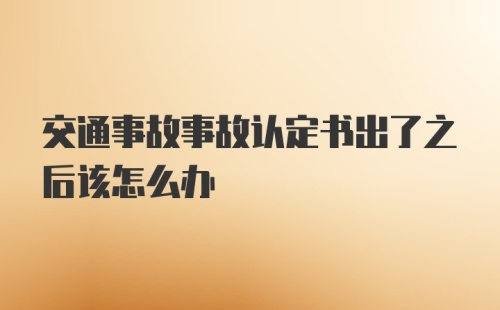 交通事故事故认定书出了之后该怎么办