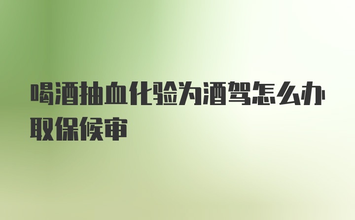 喝酒抽血化验为酒驾怎么办取保候审