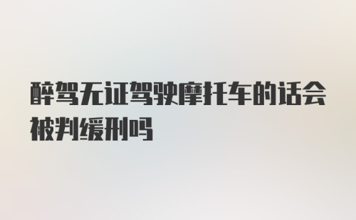 醉驾无证驾驶摩托车的话会被判缓刑吗