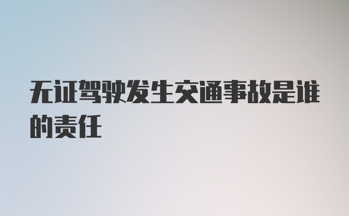 无证驾驶发生交通事故是谁的责任