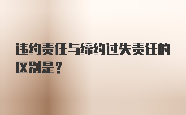 违约责任与缔约过失责任的区别是？