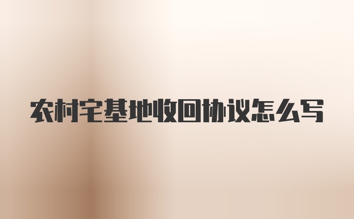 农村宅基地收回协议怎么写