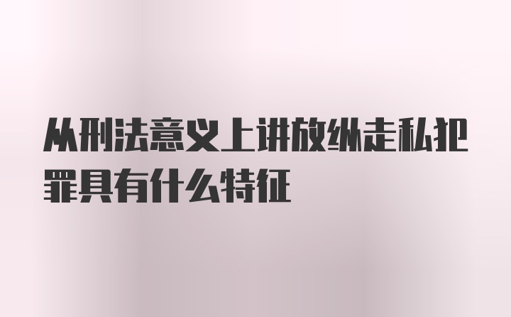 从刑法意义上讲放纵走私犯罪具有什么特征