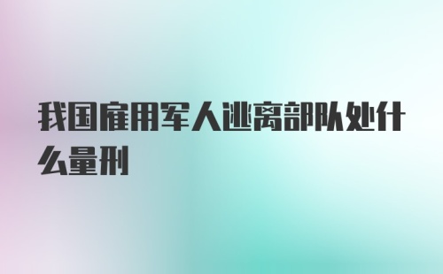 我国雇用军人逃离部队处什么量刑