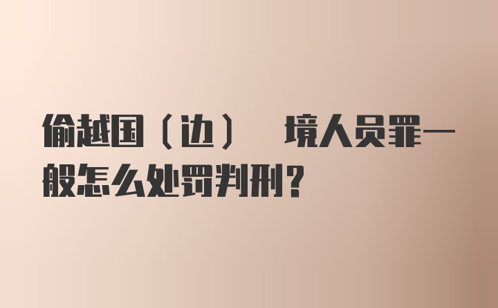 偷越国(边) 境人员罪一般怎么处罚判刑?