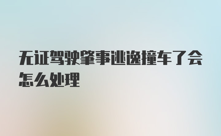 无证驾驶肇事逃逸撞车了会怎么处理