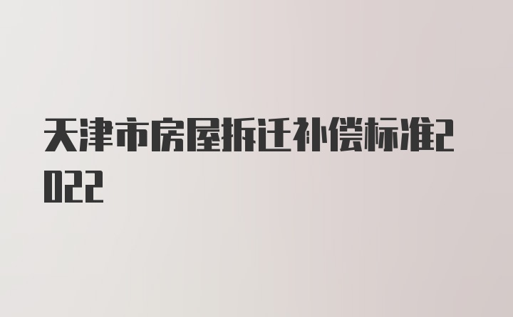 天津市房屋拆迁补偿标准2022