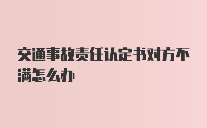 交通事故责任认定书对方不满怎么办