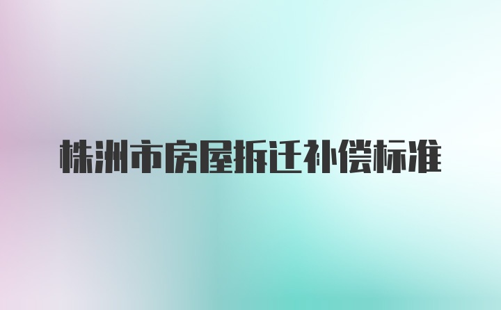 株洲市房屋拆迁补偿标准