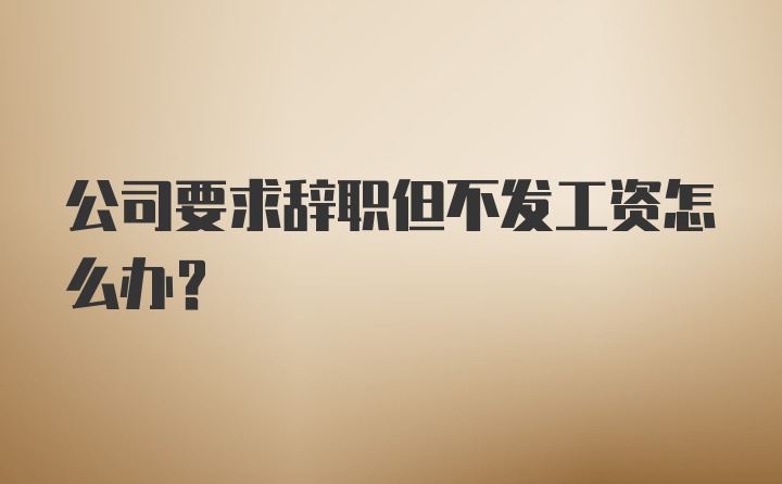 公司要求辞职但不发工资怎么办？