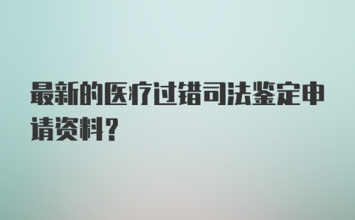 最新的医疗过错司法鉴定申请资料?