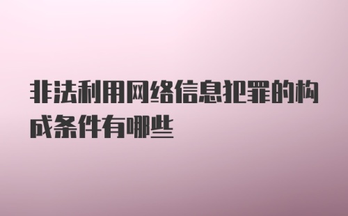 非法利用网络信息犯罪的构成条件有哪些