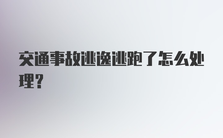 交通事故逃逸逃跑了怎么处理？