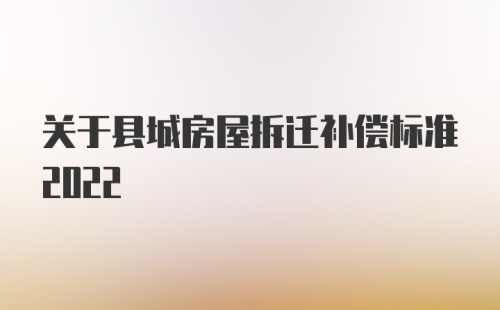 关于县城房屋拆迁补偿标准2022