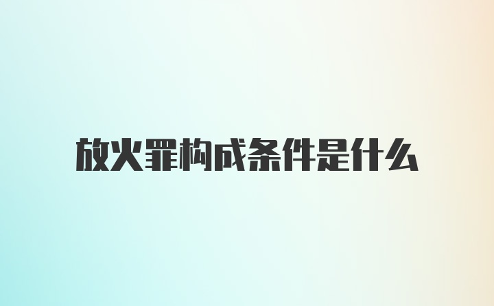 放火罪构成条件是什么