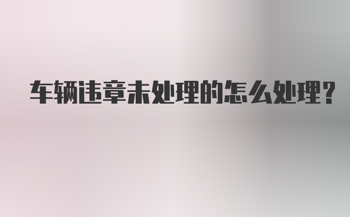 车辆违章未处理的怎么处理？