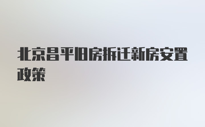 北京昌平旧房拆迁新房安置政策