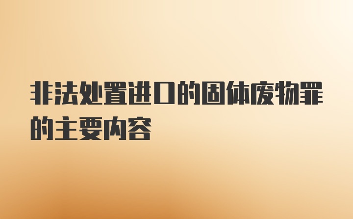 非法处置进口的固体废物罪的主要内容