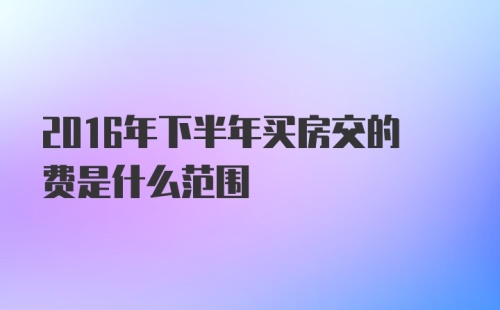 2016年下半年买房交的费是什么范围