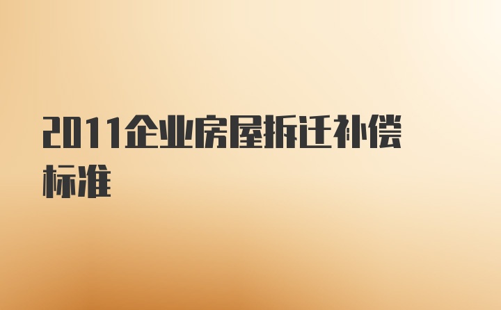 2011企业房屋拆迁补偿标准