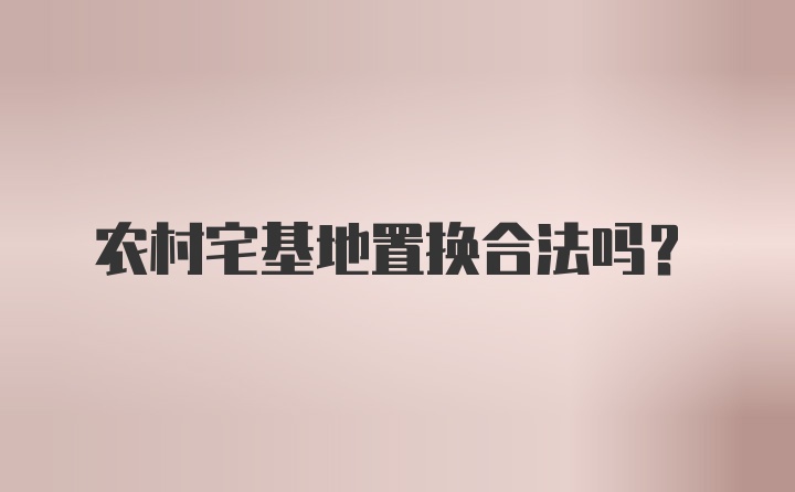 农村宅基地置换合法吗？