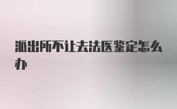 派出所不让去法医鉴定怎么办