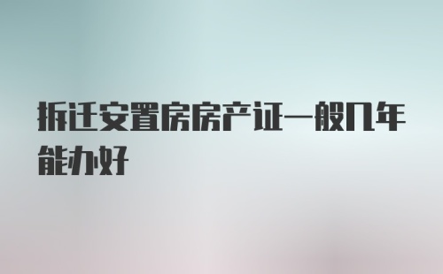 拆迁安置房房产证一般几年能办好