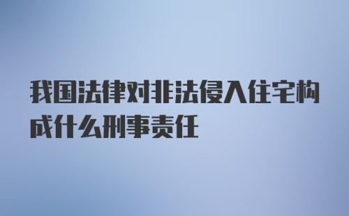 我国法律对非法侵入住宅构成什么刑事责任