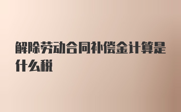 解除劳动合同补偿金计算是什么税