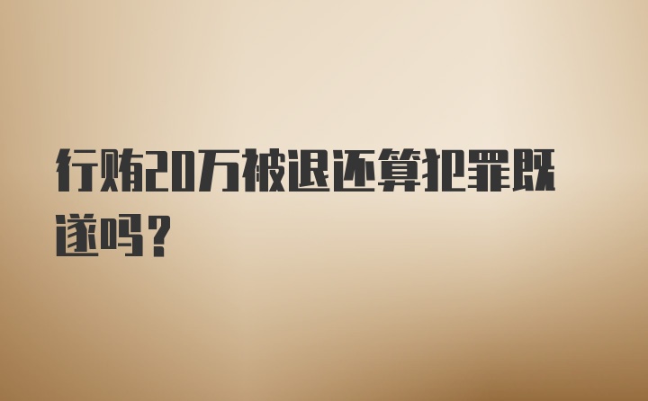 行贿20万被退还算犯罪既遂吗？