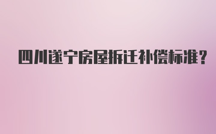 四川遂宁房屋拆迁补偿标准？