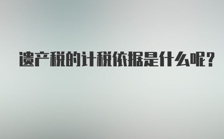 遗产税的计税依据是什么呢？