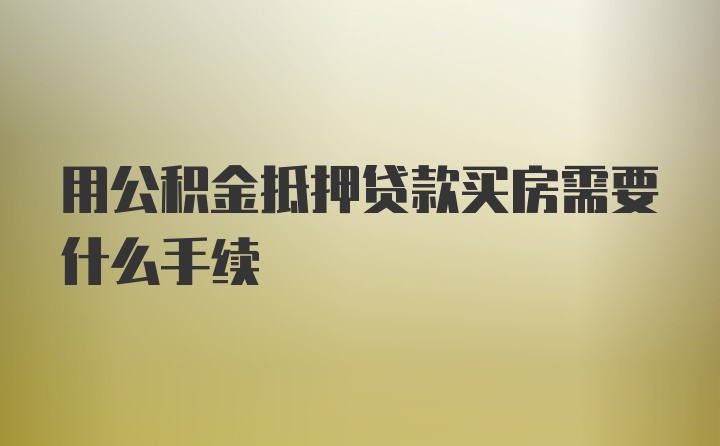 用公积金抵押贷款买房需要什么手续