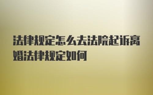 法律规定怎么去法院起诉离婚法律规定如何