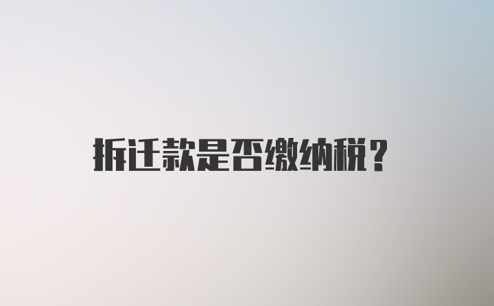 拆迁款是否缴纳税？