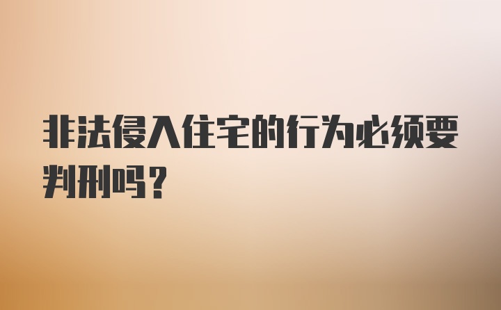 非法侵入住宅的行为必须要判刑吗?