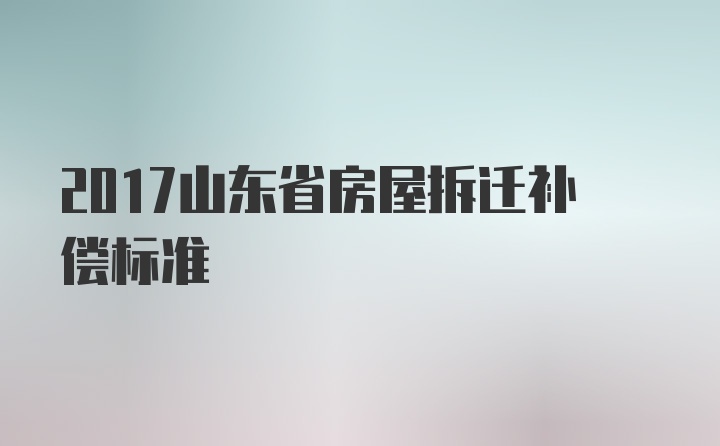 2017山东省房屋拆迁补偿标准