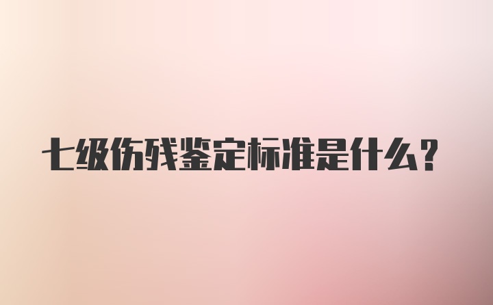 七级伤残鉴定标准是什么？