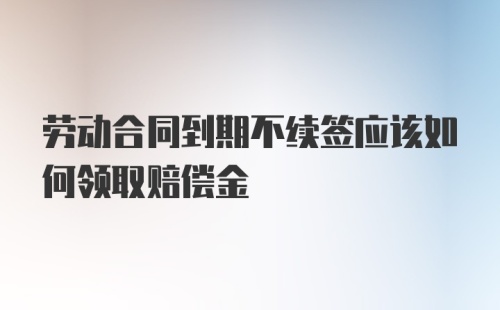 劳动合同到期不续签应该如何领取赔偿金