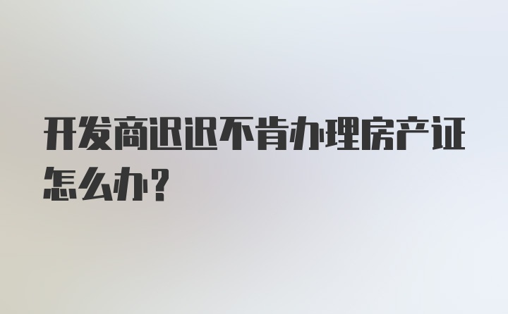 开发商迟迟不肯办理房产证怎么办？