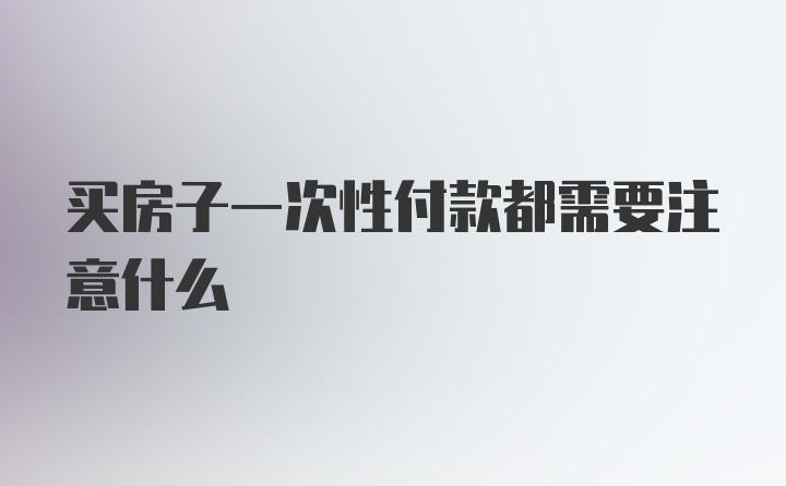 买房子一次性付款都需要注意什么