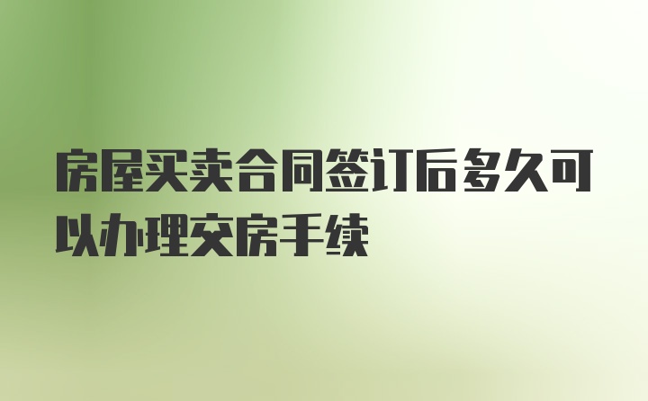 房屋买卖合同签订后多久可以办理交房手续