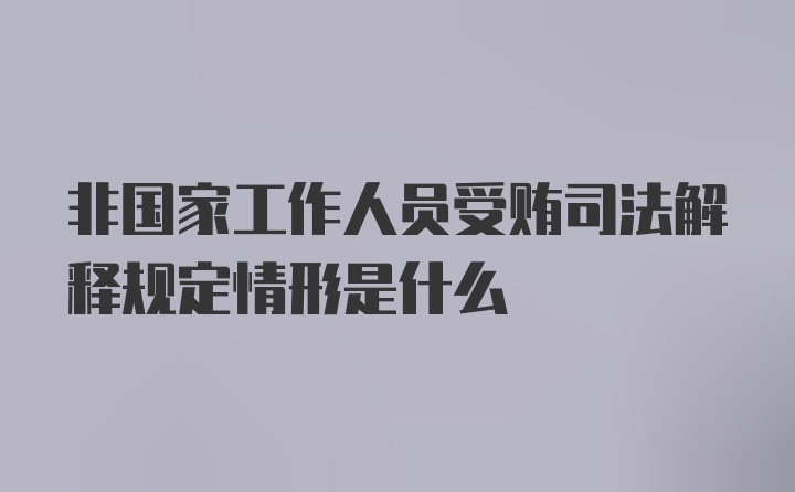 非国家工作人员受贿司法解释规定情形是什么